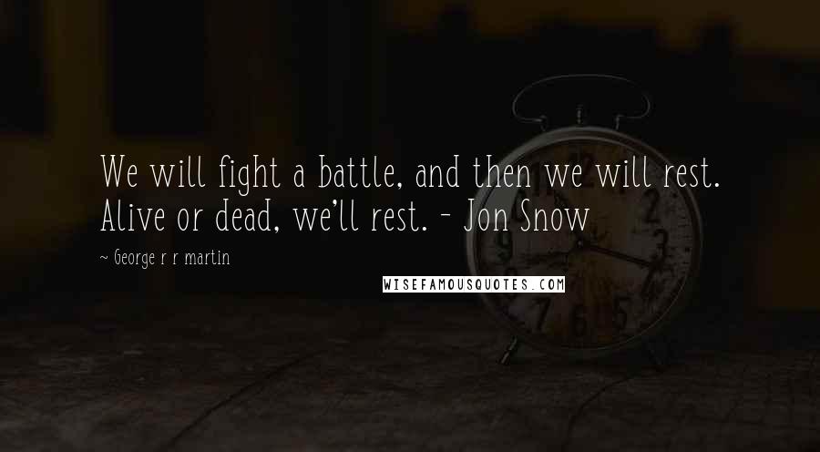 George R R Martin Quotes: We will fight a battle, and then we will rest. Alive or dead, we'll rest. - Jon Snow