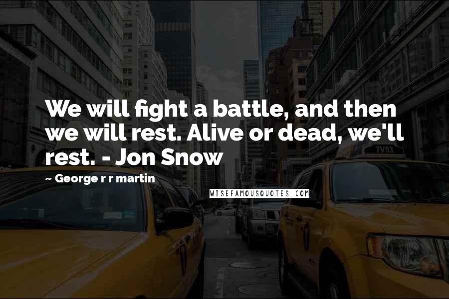 George R R Martin Quotes: We will fight a battle, and then we will rest. Alive or dead, we'll rest. - Jon Snow