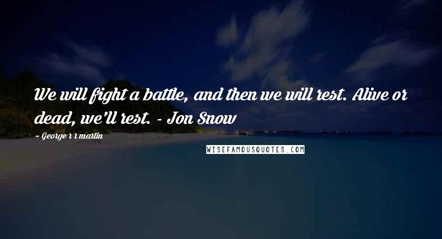 George R R Martin Quotes: We will fight a battle, and then we will rest. Alive or dead, we'll rest. - Jon Snow