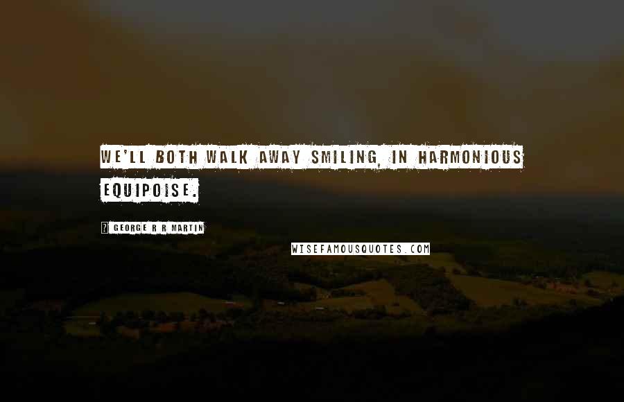 George R R Martin Quotes: We'll both walk away smiling, in harmonious equipoise.