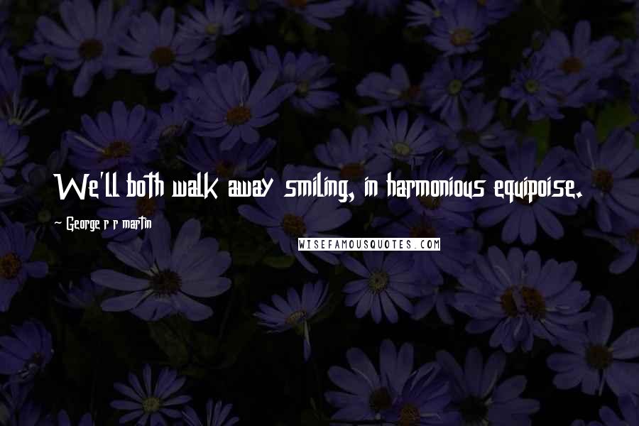 George R R Martin Quotes: We'll both walk away smiling, in harmonious equipoise.