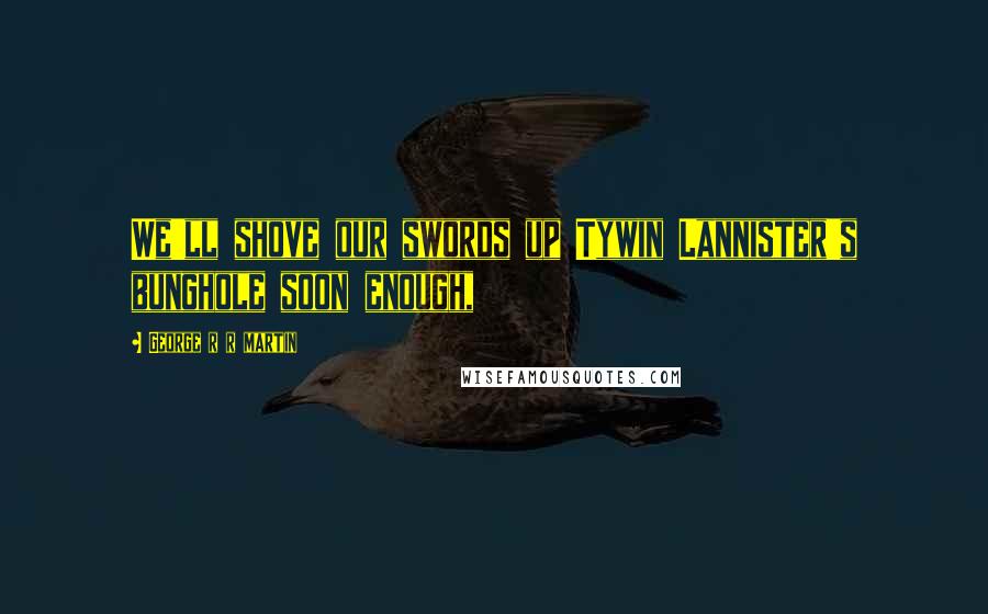 George R R Martin Quotes: We'll shove our swords up Tywin Lannister's bunghole soon enough,