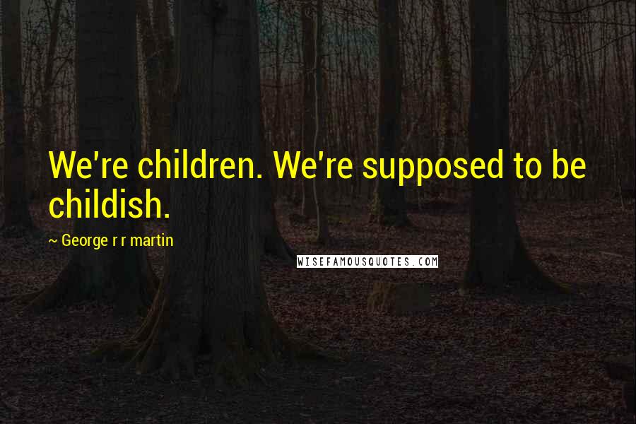 George R R Martin Quotes: We're children. We're supposed to be childish.