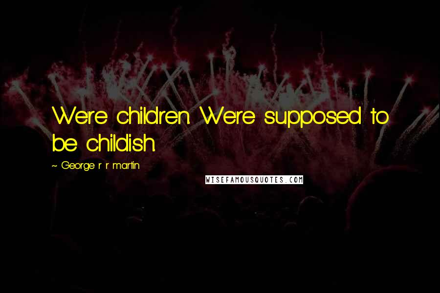 George R R Martin Quotes: We're children. We're supposed to be childish.