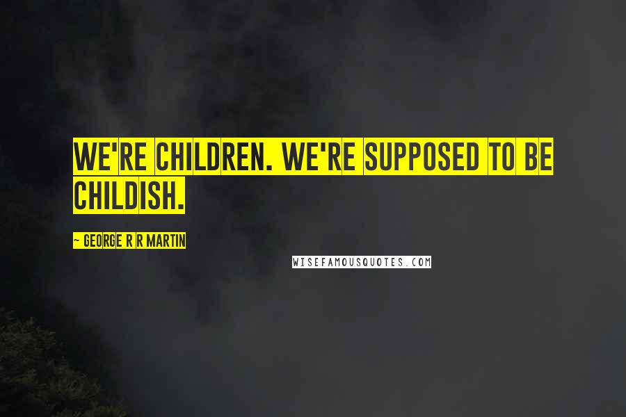 George R R Martin Quotes: We're children. We're supposed to be childish.