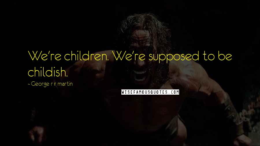 George R R Martin Quotes: We're children. We're supposed to be childish.