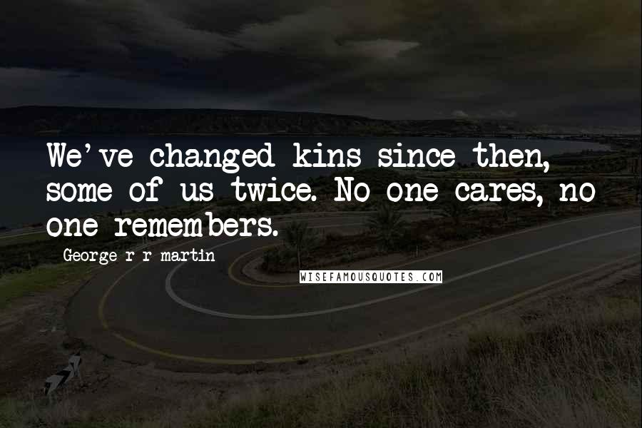 George R R Martin Quotes: We've changed kins since then, some of us twice. No one cares, no one remembers.