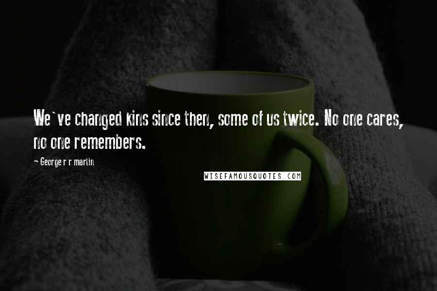 George R R Martin Quotes: We've changed kins since then, some of us twice. No one cares, no one remembers.