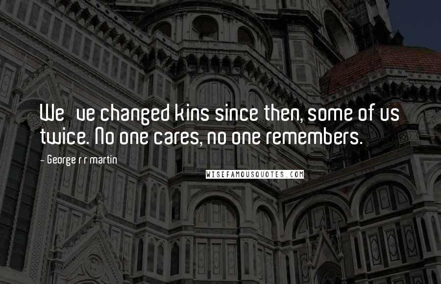 George R R Martin Quotes: We've changed kins since then, some of us twice. No one cares, no one remembers.