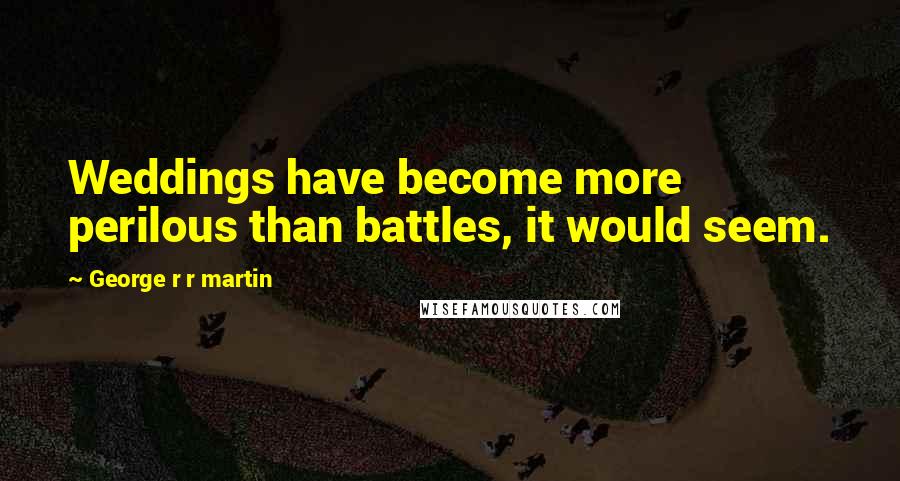 George R R Martin Quotes: Weddings have become more perilous than battles, it would seem.