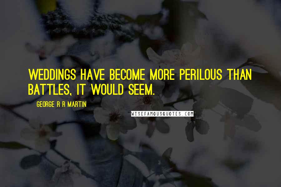 George R R Martin Quotes: Weddings have become more perilous than battles, it would seem.