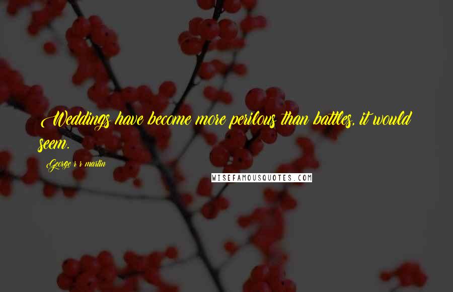 George R R Martin Quotes: Weddings have become more perilous than battles, it would seem.