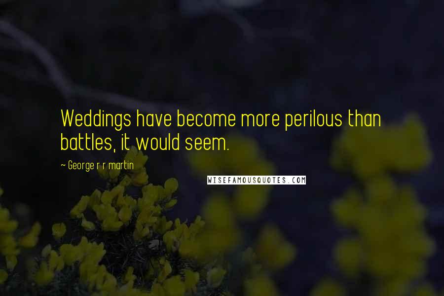 George R R Martin Quotes: Weddings have become more perilous than battles, it would seem.
