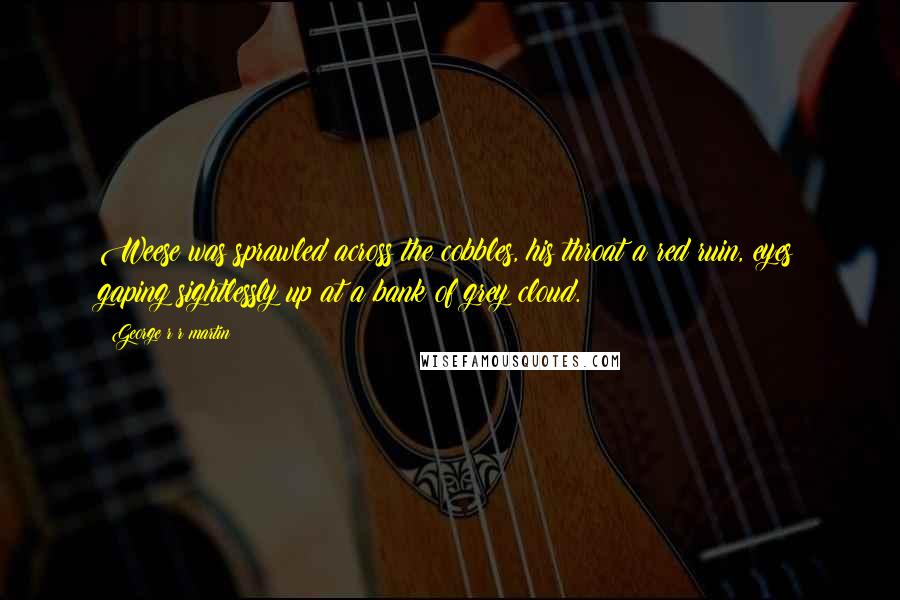 George R R Martin Quotes: Weese was sprawled across the cobbles, his throat a red ruin, eyes gaping sightlessly up at a bank of grey cloud.