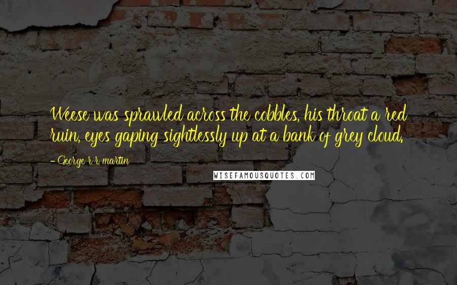 George R R Martin Quotes: Weese was sprawled across the cobbles, his throat a red ruin, eyes gaping sightlessly up at a bank of grey cloud.