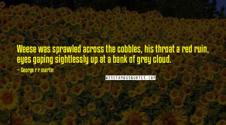 George R R Martin Quotes: Weese was sprawled across the cobbles, his throat a red ruin, eyes gaping sightlessly up at a bank of grey cloud.
