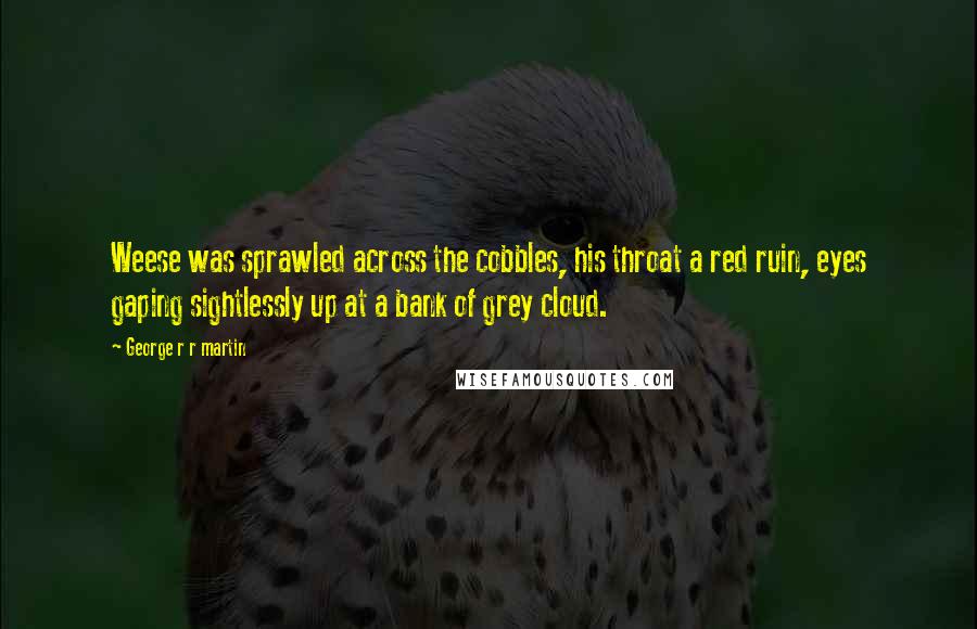 George R R Martin Quotes: Weese was sprawled across the cobbles, his throat a red ruin, eyes gaping sightlessly up at a bank of grey cloud.