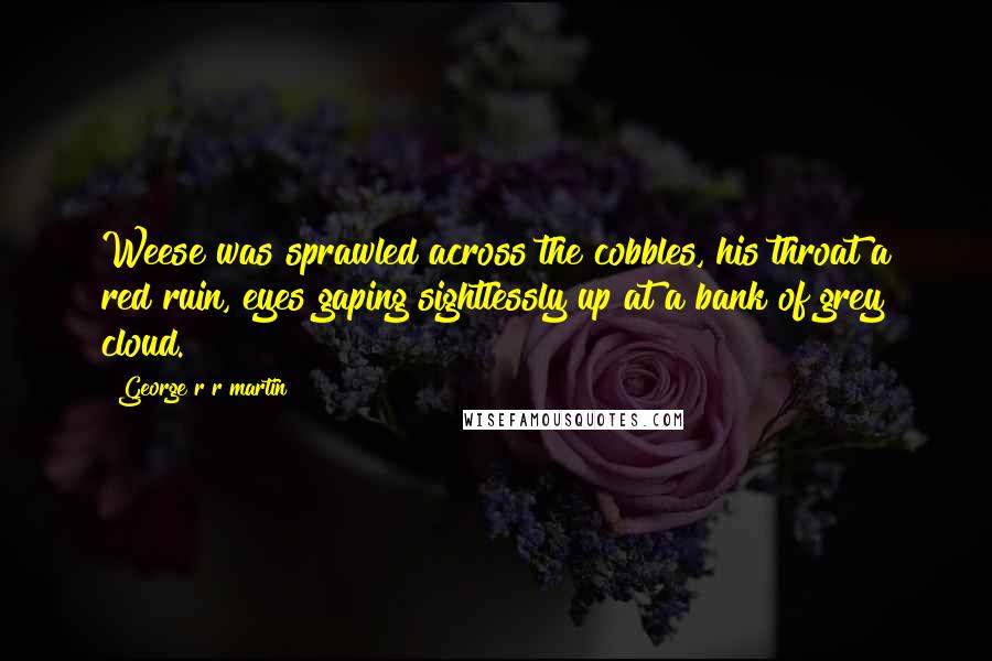 George R R Martin Quotes: Weese was sprawled across the cobbles, his throat a red ruin, eyes gaping sightlessly up at a bank of grey cloud.