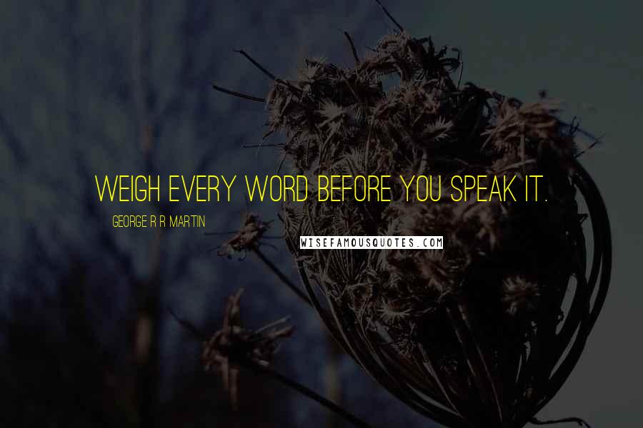 George R R Martin Quotes: Weigh every word before you speak it.