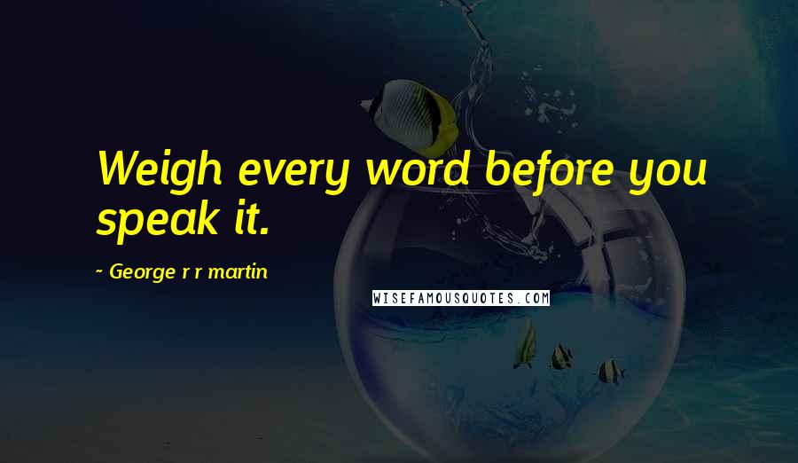 George R R Martin Quotes: Weigh every word before you speak it.