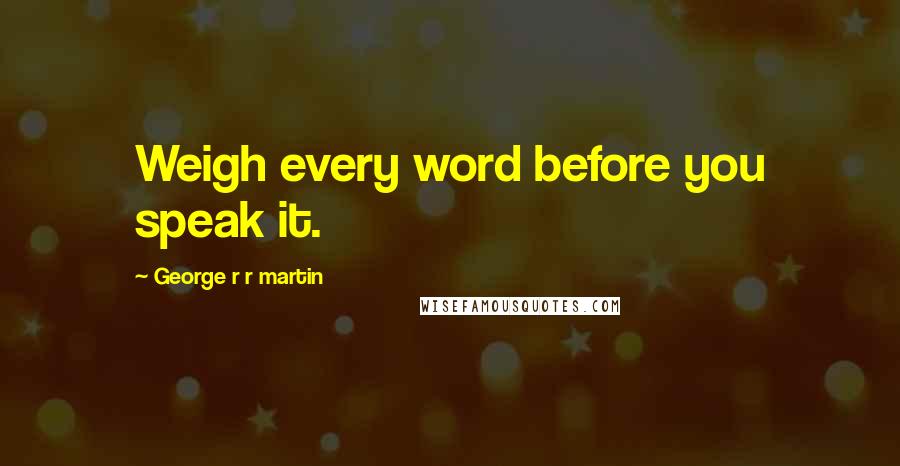 George R R Martin Quotes: Weigh every word before you speak it.