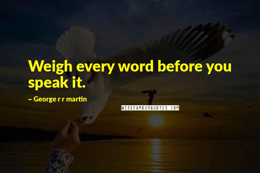 George R R Martin Quotes: Weigh every word before you speak it.