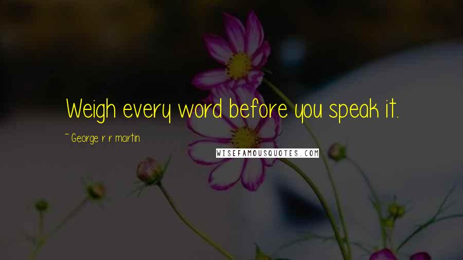George R R Martin Quotes: Weigh every word before you speak it.