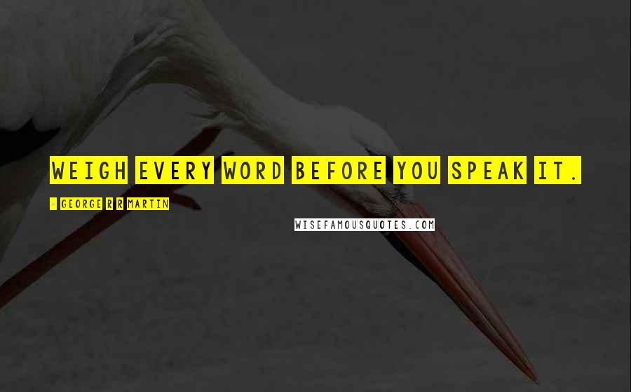 George R R Martin Quotes: Weigh every word before you speak it.