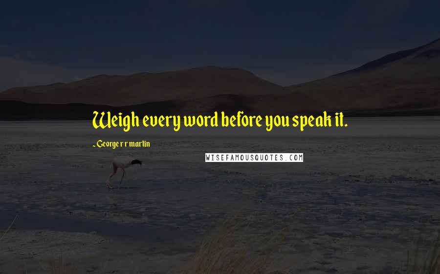 George R R Martin Quotes: Weigh every word before you speak it.