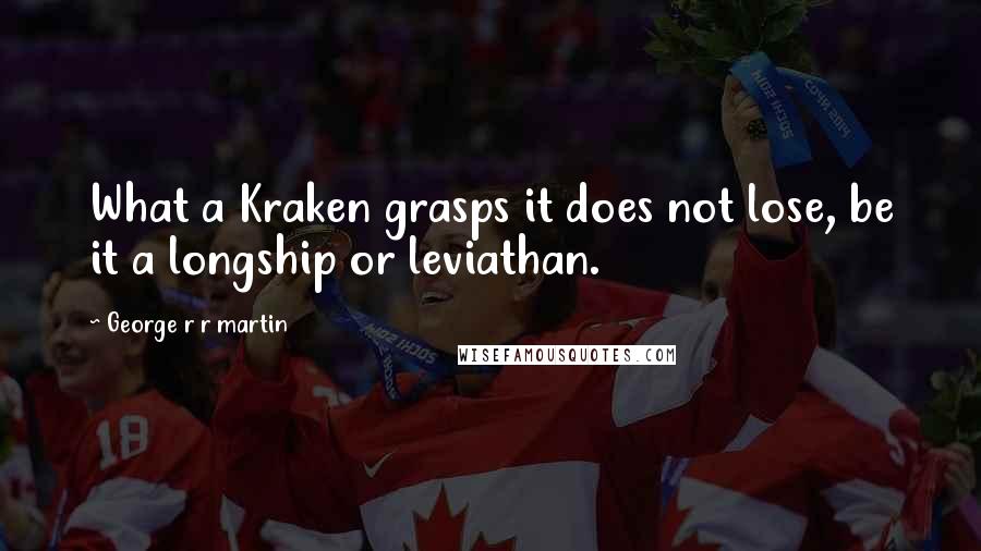 George R R Martin Quotes: What a Kraken grasps it does not lose, be it a longship or leviathan.