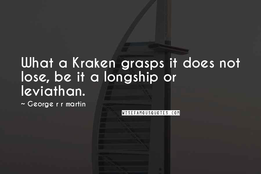 George R R Martin Quotes: What a Kraken grasps it does not lose, be it a longship or leviathan.