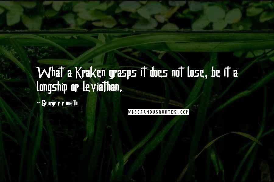 George R R Martin Quotes: What a Kraken grasps it does not lose, be it a longship or leviathan.