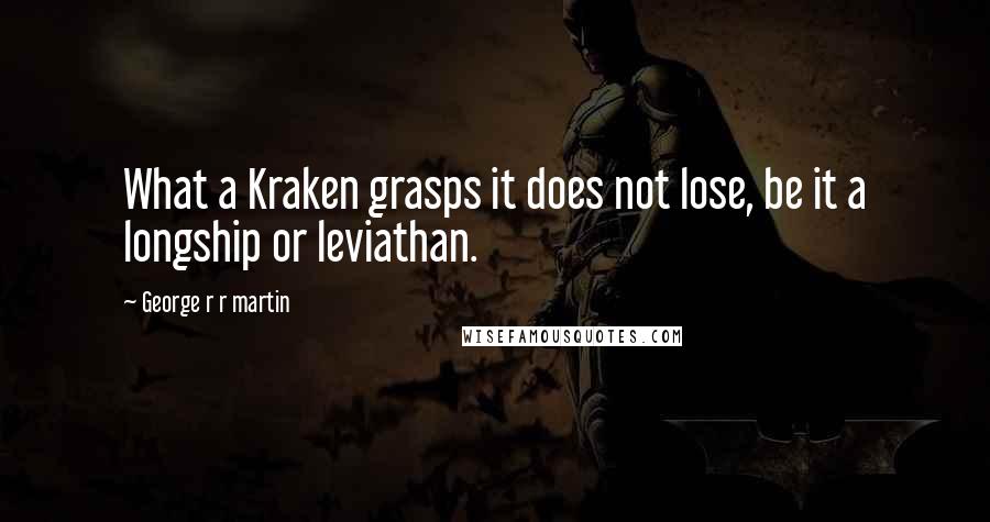 George R R Martin Quotes: What a Kraken grasps it does not lose, be it a longship or leviathan.