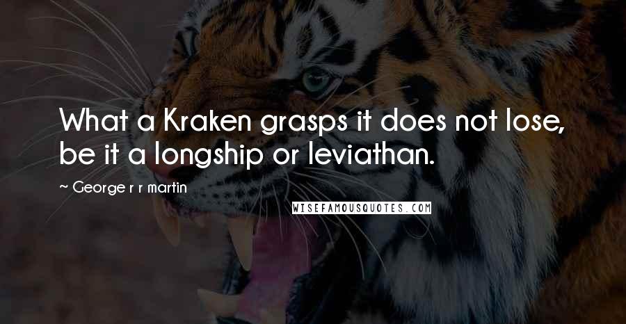 George R R Martin Quotes: What a Kraken grasps it does not lose, be it a longship or leviathan.