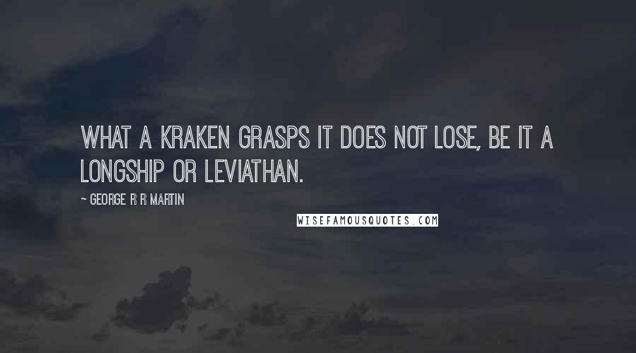 George R R Martin Quotes: What a Kraken grasps it does not lose, be it a longship or leviathan.