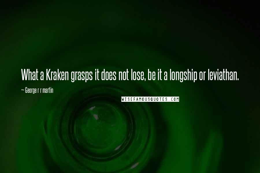 George R R Martin Quotes: What a Kraken grasps it does not lose, be it a longship or leviathan.