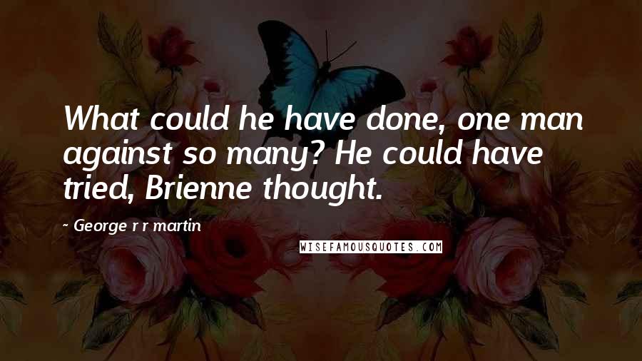 George R R Martin Quotes: What could he have done, one man against so many? He could have tried, Brienne thought.