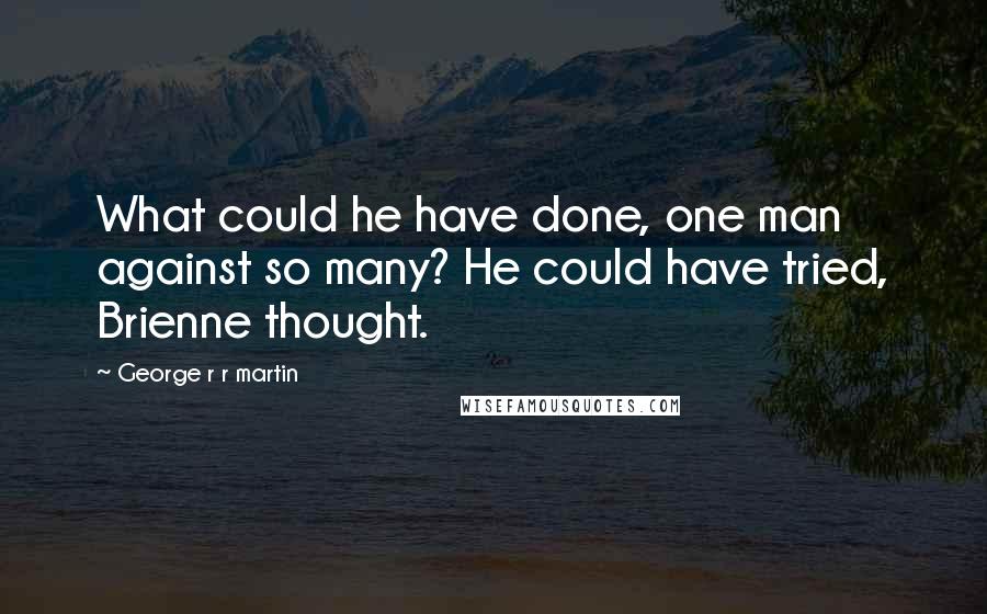 George R R Martin Quotes: What could he have done, one man against so many? He could have tried, Brienne thought.