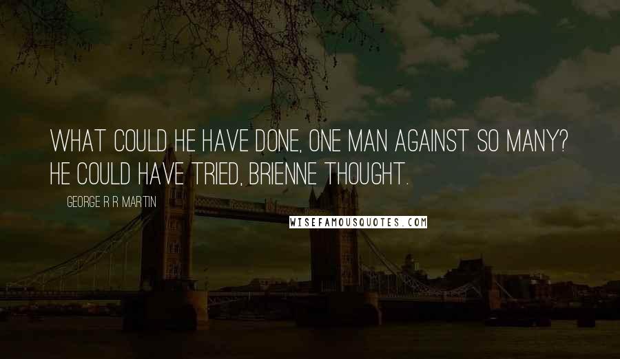 George R R Martin Quotes: What could he have done, one man against so many? He could have tried, Brienne thought.