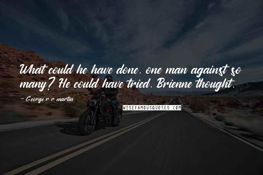 George R R Martin Quotes: What could he have done, one man against so many? He could have tried, Brienne thought.