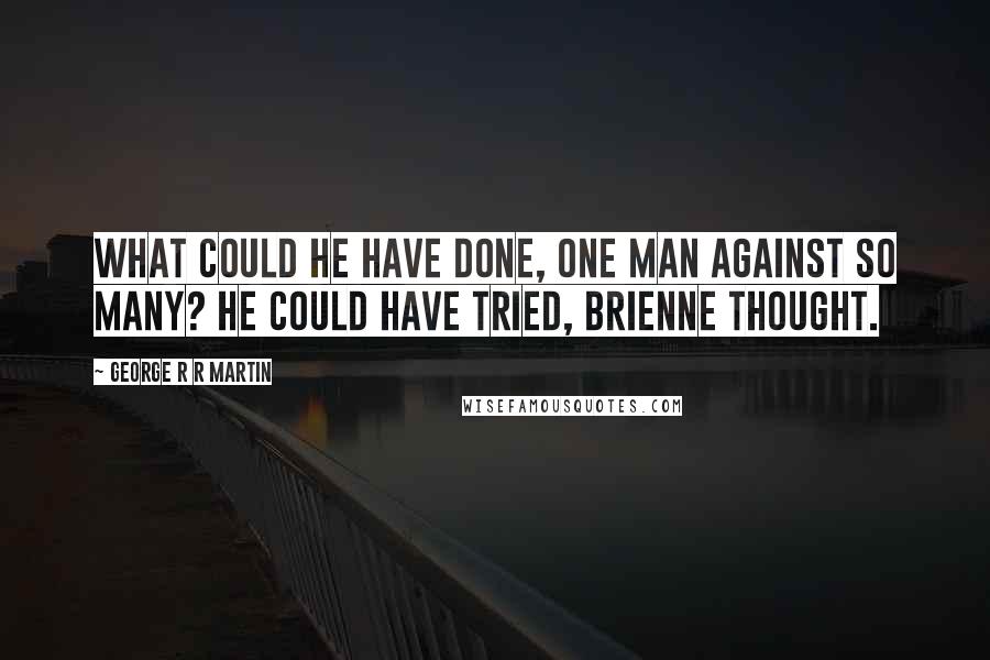 George R R Martin Quotes: What could he have done, one man against so many? He could have tried, Brienne thought.