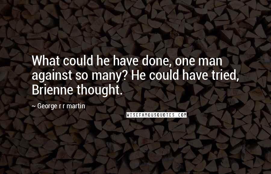 George R R Martin Quotes: What could he have done, one man against so many? He could have tried, Brienne thought.