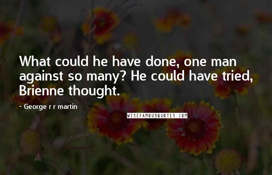George R R Martin Quotes: What could he have done, one man against so many? He could have tried, Brienne thought.