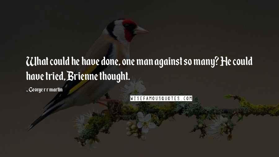 George R R Martin Quotes: What could he have done, one man against so many? He could have tried, Brienne thought.