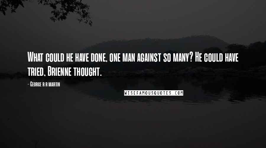 George R R Martin Quotes: What could he have done, one man against so many? He could have tried, Brienne thought.