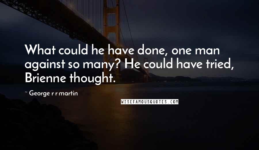 George R R Martin Quotes: What could he have done, one man against so many? He could have tried, Brienne thought.