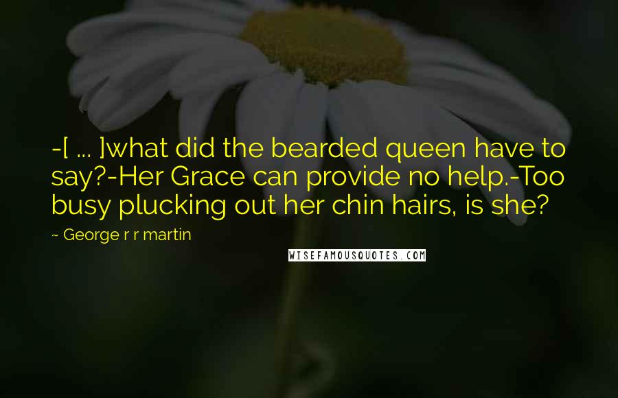 George R R Martin Quotes: -[ ... ]what did the bearded queen have to say?-Her Grace can provide no help.-Too busy plucking out her chin hairs, is she?