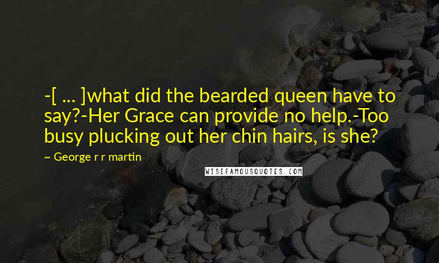 George R R Martin Quotes: -[ ... ]what did the bearded queen have to say?-Her Grace can provide no help.-Too busy plucking out her chin hairs, is she?