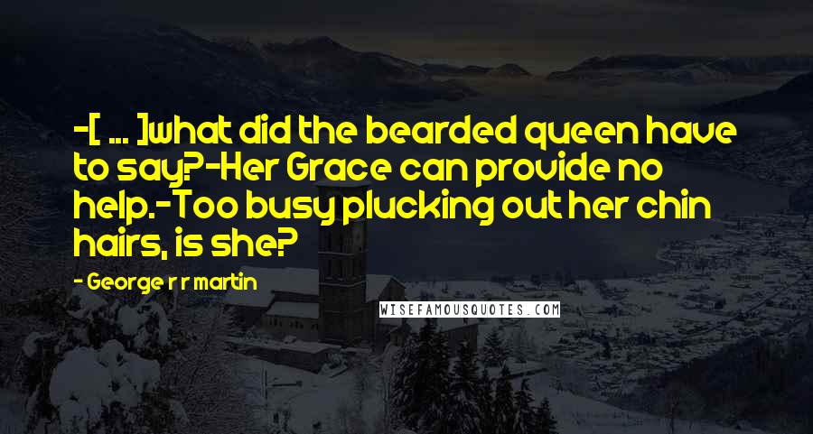 George R R Martin Quotes: -[ ... ]what did the bearded queen have to say?-Her Grace can provide no help.-Too busy plucking out her chin hairs, is she?