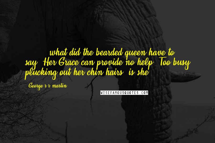 George R R Martin Quotes: -[ ... ]what did the bearded queen have to say?-Her Grace can provide no help.-Too busy plucking out her chin hairs, is she?